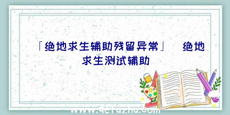 「绝地求生辅助残留异常」|绝地求生测试辅助